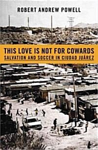 This Love Is Not for Cowards: Salvation and Soccer in Ciudad Juarez (Hardcover)