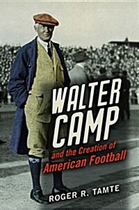 Walter Camp and the Creation of American Football (Hardcover)