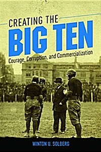 Creating the Big Ten: Courage, Corruption, and Commercialization (Paperback)