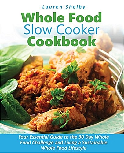Whole Food Slow Cooker Cookbook: Your Essential Guide to the 30 Day Whole Food Challenge and Living a Sustainable Whole Food Lifestyle (Paperback)