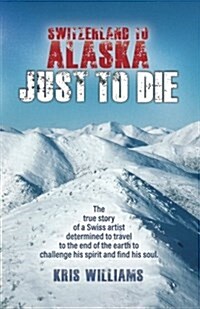 Switzerland to Alaska: Just to Die: One Mans Journey of Self-Discovery in the Alaskan Wilderness (Paperback)