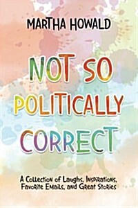 Not So Politically Correct: A Collection of Laughs, Inspirations, Favorite E-Mails, and Great Stories (Paperback)