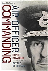 Air Officer Commanding: Hugh Dowding, Architect of the Battle of Britain (Hardcover)