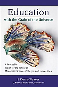 Education with the Grain of the Universe: A Peaceable Vision for the Future of Mennonite Schools, Colleges, and Universities (Paperback)