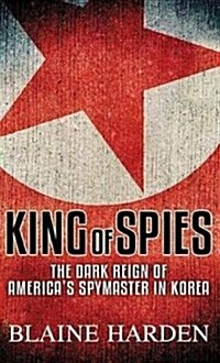 King of Spies: The Dark Reign of Americas Spymaster in Korea (Library Binding)