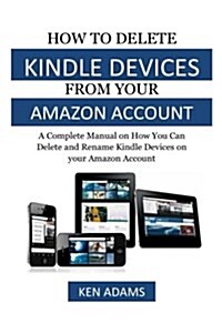 How to Delete Kindle Devices from Your Amazon Account: A Complete Manual on How You Can Delete and Rename Kindle Decives on Your Amazon Account (Paperback)