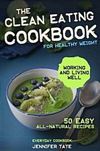 The Clean Eating Cookbook for a Healthy Weight: 50 Easy All-Natural Recipes for Working and Living Well (Paperback)