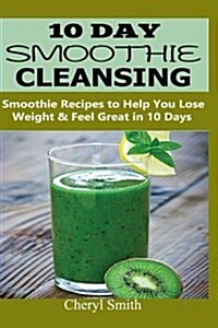 10 Day Smoothie Cleansing: Smoothie Recipes to Help You Lose Weight & Feel Great in 10 Days (Paperback)