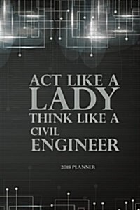 2018 Planner ACT Like a Lady Think Like a Civil Engineer: 2018 Planner Weekly and Monthly: Calendar Schedule Organizer and Journal Notebook - Engineer (Paperback)