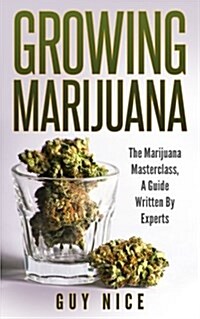 Growing Marijuana: The Marijuana Masterclass, a Guide Written by Experts (Paperback)