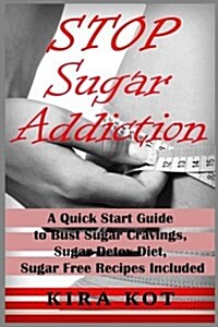 Stop Sugar Addiction: A Quick Start Guide to Bust Sugar Cravings, Sugar Detox Diet, Sugar Free Recipes Included (Paperback)