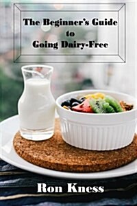 The Beginners Guide to Going Dairy-Free: A Guide to Nutrition Without Dairy Products (Paperback)