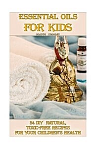 Essential Oils for Kids: 34 DIY Natural, Toxic-Free Recipes for Your Childrens Health: (Essential Oils, Aromatherapy, Essential Oils for Kids) (Paperback)