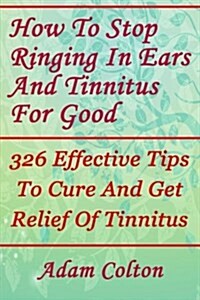 How to Stop Ringing in Ears and Tinnitus for Good: 326 Effective Tips to Cure and Get Relief of Tinnitus (Paperback)