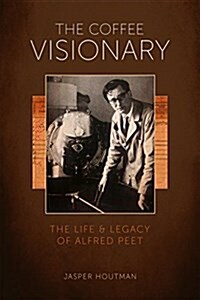 The Coffee Visionary: The Life and Legacy of Alfred Peet (Hardcover)