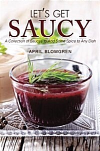 Lets Get Saucy: A Collection of Sauces to Add Some Spice to Any Dish (Paperback)