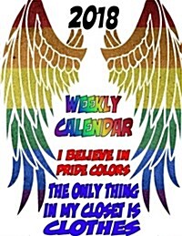 2018 Weekly Calendar I Believe in Pride Colors: The Only Things in My Closet Is Clothes (Paperback)