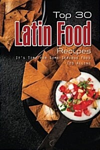Top 30 Latin Food Recipes: Its Time for Some Serious Food (Paperback)