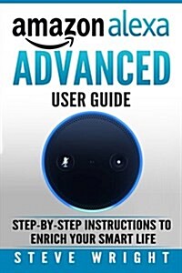 Amazon Alexa: Amazon Alexa: Advanced User Guide: Step by Step to Enrich Your Smart Life (Alexa, Alexa Echo, Alexa Instructions, Amaz (Paperback)