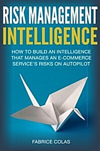 Risk Management Intelligence: How to Build an Intelligence That Manages an E-Commerce Services Risk on Auto-Pilot (Paperback)