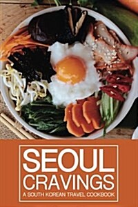 Seoul Cravings: A South Korean Travel Cookbook - Korean Cookbook and Culture Guide in One (Paperback)
