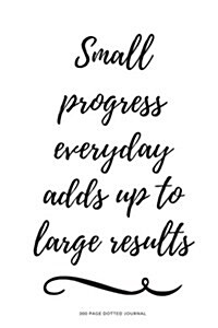 300 Page Dotted Journal - Small Progress Everyday Adds Up to Large Results: Blank Dot Grid Inspirational/Motivational Bullet Journal (Paperback)