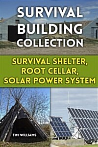 Survival Building Collection: Survival Shelter, Root Cellar, Solar Power System: (Survival Guide, Survival Gear) (Paperback)