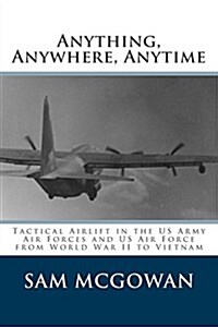 Anything, Anywhere, Anytime: Tactical Airlift in the US Army Air Forces and US Air Force from World War II to Vietnam (Paperback)