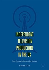 Independent Television Production in the UK: From Cottage Industry to Big Business (Hardcover, 2018)