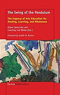 The Swing of the Pendulum: The Urgency of Arts Education for Healing, Learning, and Wholeness (Hardcover)