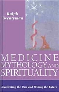 Medicine,Mythology and Spirituality : Recollecting the Past and Willing the Future (Hardcover)