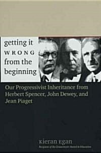 Getting It Wrong from the Beginning: Our Progressivist Inheritance from Herbert Spencer, John Dewey, and Jean Piaget (Paperback)