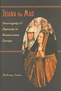 Juana the Mad: Sovereignty and Dynasty in Renaissance Europe (Hardcover, Collectors Ed/)