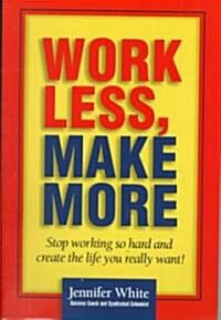 Work Less, Make More: Stop Working So Hard and Create the Life You Really Want! (Paperback)