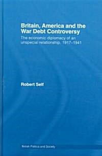 Britain, America and the War Debt Controversy : The Economic Diplomacy of an Unspecial Relationship, 1917-45 (Hardcover)