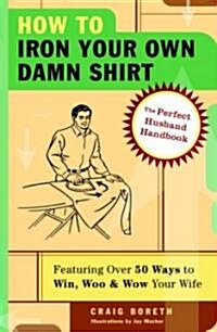 How to Iron Your Own Damn Shirt: The Perfect Husband Handbook Featuring Over 50 Foolproof Ways to Win, Woo & Wow Your Wife (Paperback)
