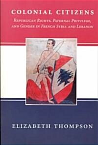 Colonial Citizens: Republican Rights, Paternal Privilege, and Gender in French Syria and Lebanon (Paperback)