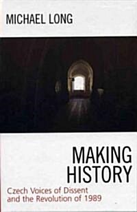 Making History: Czech Voices of Dissent and the Revolution of 1989 (Hardcover)