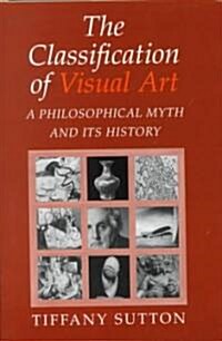 The Classification of Visual Art : A Philosophical Myth and its History (Hardcover)