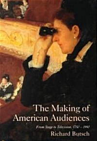 The Making of American Audiences : From Stage to Television, 1750–1990 (Paperback)