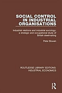 Social Control in Industrial Organisations: Industrial Relations and Industrial Sociology: A Strategic and Occupational Study of British Steelmaking (Hardcover)