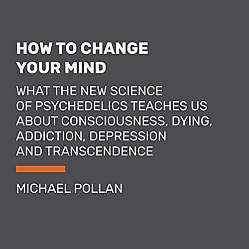 How to Change Your Mind: What the New Science of Psychedelics Teaches Us about Consciousness, Dying, Addiction, Depression, and Transcendence (Audio CD)