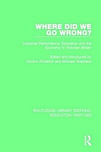 Where Did We Go Wrong? : Industrial Performance, Education and the Economy in Victorian Britain (Paperback)