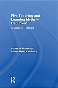 Five Teaching and Learning Myths—Debunked : A Guide for Teachers (Hardcover)