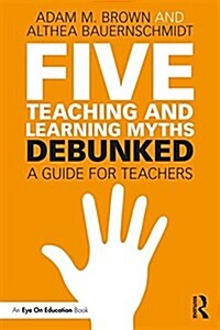 Five Teaching and Learning Myths—Debunked : A Guide for Teachers (Paperback)