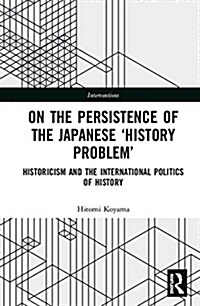 On the Persistence of the Japanese History Problem : Historicism and the International Politics of History (Hardcover)