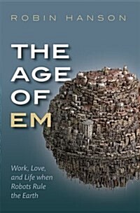 The Age of Em : Work, Love, and Life when Robots Rule the Earth (Paperback)