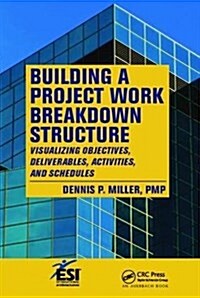 Building a Project Work Breakdown Structure : Visualizing Objectives, Deliverables, Activities, and Schedules (Hardcover)
