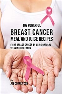 107 Powerful Breast Cancer Meal and Juice Recipes: Fight Breast Cancer by Using Natural Vitamin-Rich Foods (Paperback)