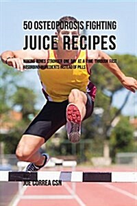50 Osteoporosis Fighting Juice Recipes: Making Bones Stronger One Day at a Time Through Fast Absorbing Ingredients Instead of Pills (Paperback)